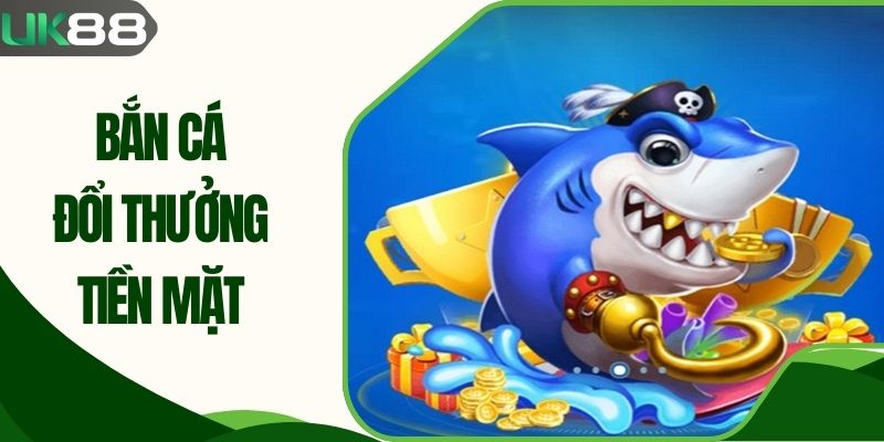 Bắn Cá Đổi Thưởng Tiền Mặt UK88| Cơ Hội Đổi Đời Nhanh